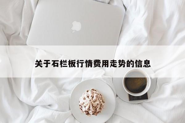 关于石栏板行情费用走势的信息