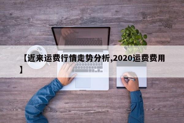 【近来运费行情走势分析,2020运费费用】