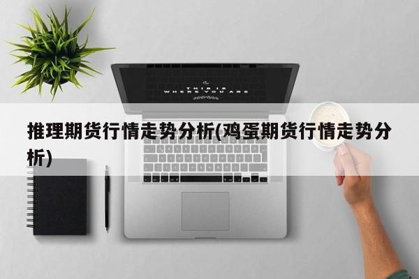 推理期货行情走势分析(鸡蛋期货行情走势分析)