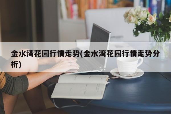 金水湾花园行情走势(金水湾花园行情走势分析)
