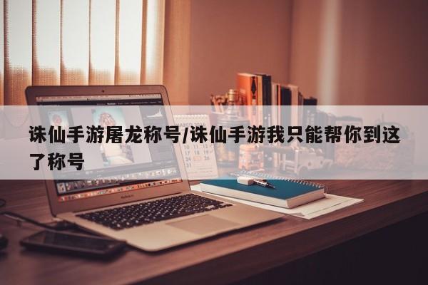 诛仙手游屠龙称号/诛仙手游我只能帮你到这了称号