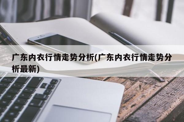 广东内衣行情走势分析(广东内衣行情走势分析最新)