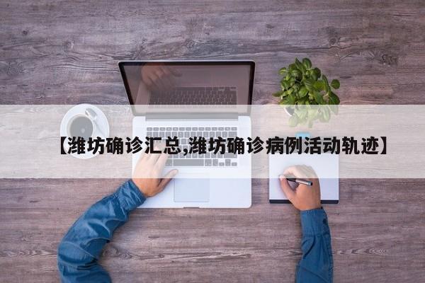 【潍坊确诊汇总,潍坊确诊病例活动轨迹】