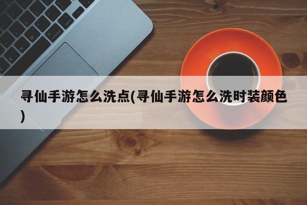 寻仙手游怎么洗点(寻仙手游怎么洗时装颜色)