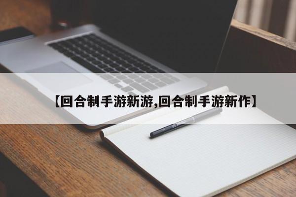 【回合制手游新游,回合制手游新作】