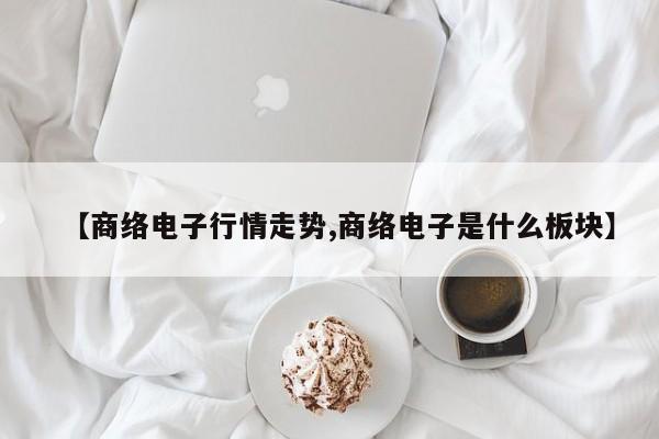 【商络电子行情走势,商络电子是什么板块】