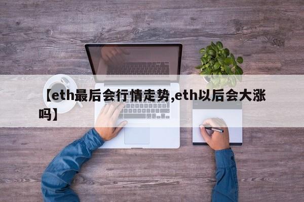 【eth最后会行情走势,eth以后会大涨吗】