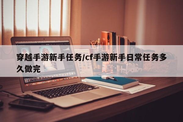 穿越手游新手任务/cf手游新手日常任务多久做完
