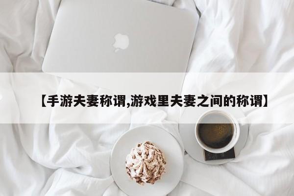 【手游夫妻称谓,游戏里夫妻之间的称谓】