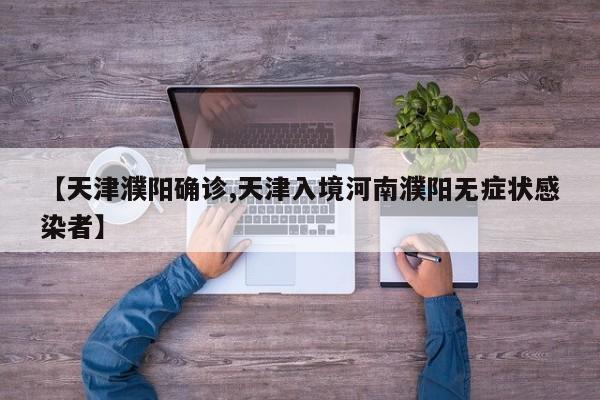 【天津濮阳确诊,天津入境河南濮阳无症状感染者】