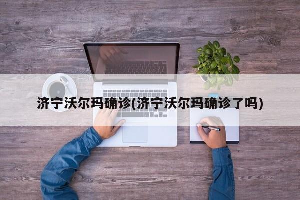 济宁沃尔玛确诊(济宁沃尔玛确诊了吗)