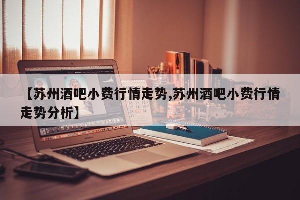 【苏州酒吧小费行情走势,苏州酒吧小费行情走势分析】