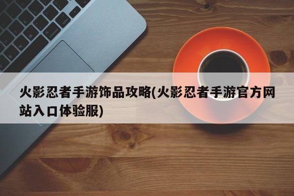 火影忍者手游饰品攻略(火影忍者手游官方网站入口体验服)
