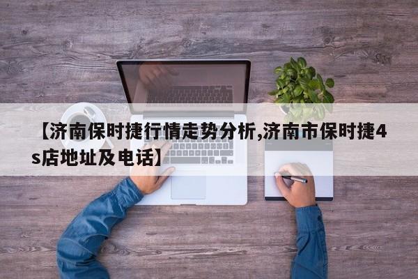 【济南保时捷行情走势分析,济南市保时捷4s店地址及电话】