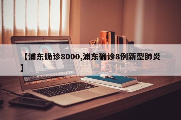 【浦东确诊8000,浦东确诊8例新型肺炎】