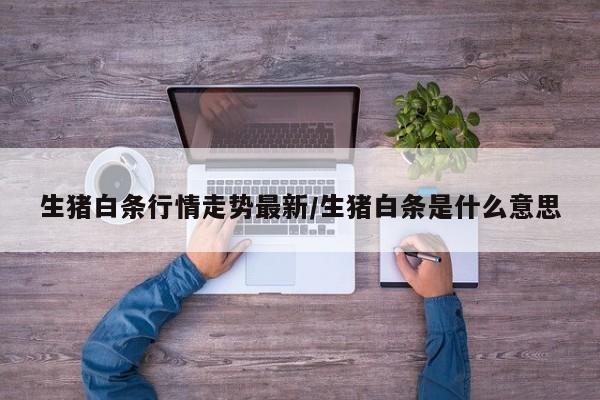 生猪白条行情走势最新/生猪白条是什么意思