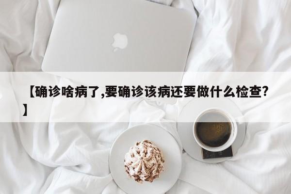【确诊啥病了,要确诊该病还要做什么检查?】