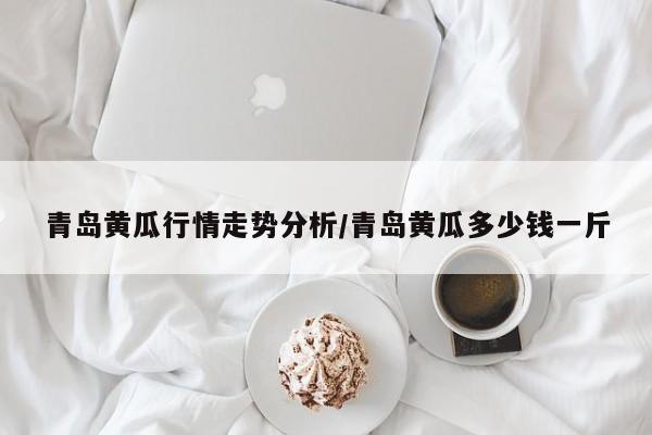青岛黄瓜行情走势分析/青岛黄瓜多少钱一斤