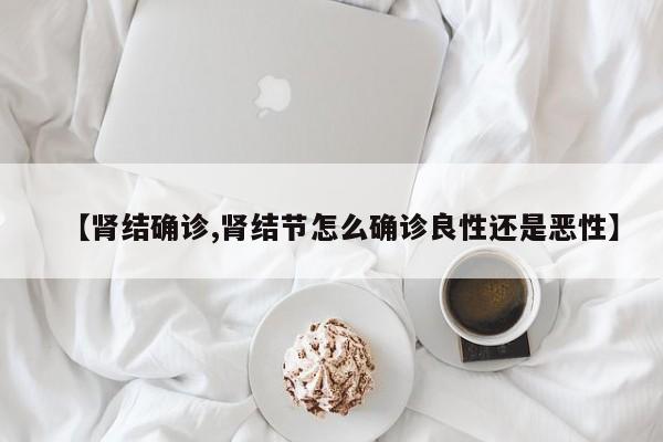【肾结确诊,肾结节怎么确诊良性还是恶性】