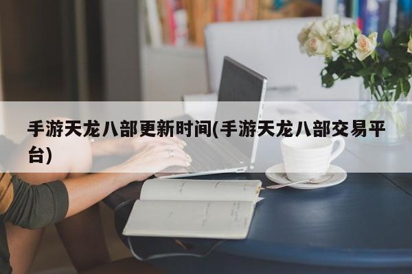 手游天龙八部更新时间(手游天龙八部交易平台)