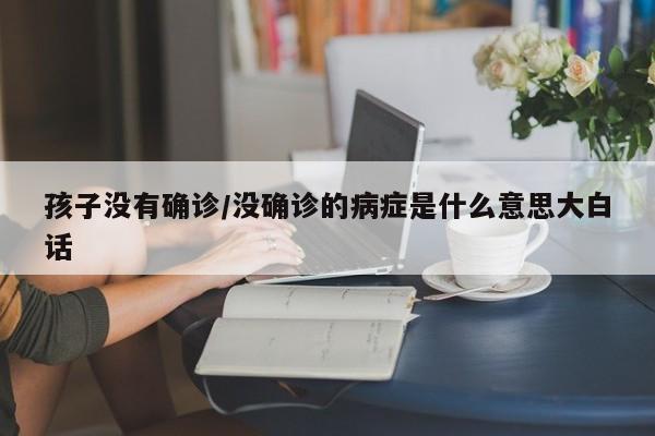 孩子没有确诊/没确诊的病症是什么意思大白话