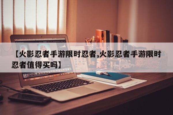 【火影忍者手游限时忍者,火影忍者手游限时忍者值得买吗】
