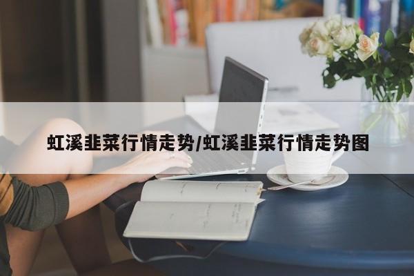 虹溪韭菜行情走势/虹溪韭菜行情走势图