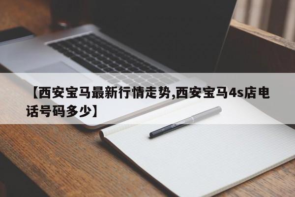 【西安宝马最新行情走势,西安宝马4s店电话号码多少】