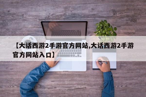 【大话西游2手游官方网站,大话西游2手游官方网站入口】