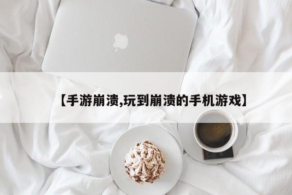 【手游崩溃,玩到崩溃的手机游戏】