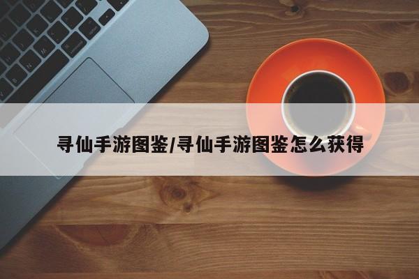 寻仙手游图鉴/寻仙手游图鉴怎么获得