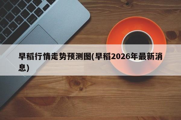 早稻行情走势预测图(早稻2026年最新消息)