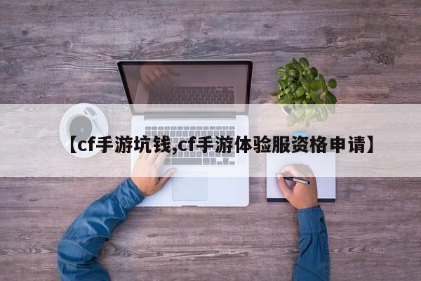 【cf手游坑钱,cf手游体验服资格申请】