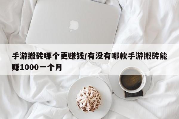 手游搬砖哪个更赚钱/有没有哪款手游搬砖能赚1000一个月