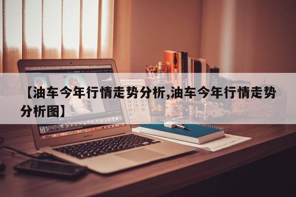 【油车今年行情走势分析,油车今年行情走势分析图】