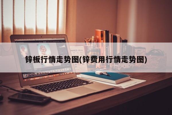 锌板行情走势图(锌费用行情走势图)