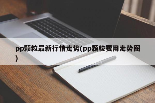 pp颗粒最新行情走势(pp颗粒费用走势图)