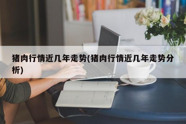 猪肉行情近几年走势(猪肉行情近几年走势分析)