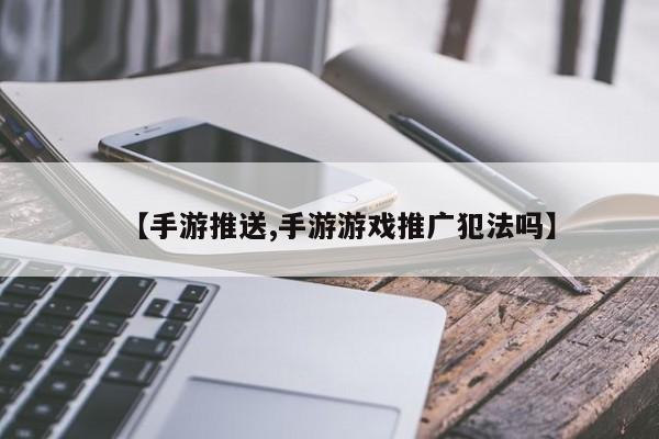 【手游推送,手游游戏推广犯法吗】