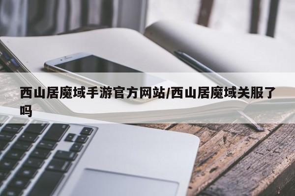 西山居魔域手游官方网站/西山居魔域关服了吗