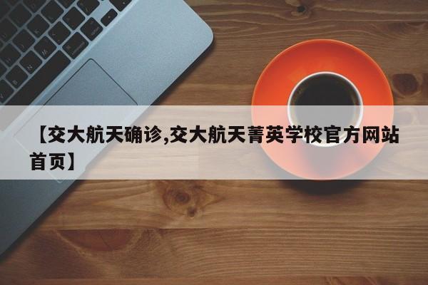【交大航天确诊,交大航天菁英学校官方网站首页】