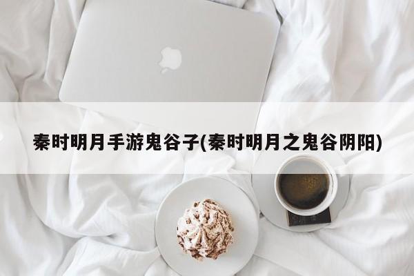 秦时明月手游鬼谷子(秦时明月之鬼谷阴阳)