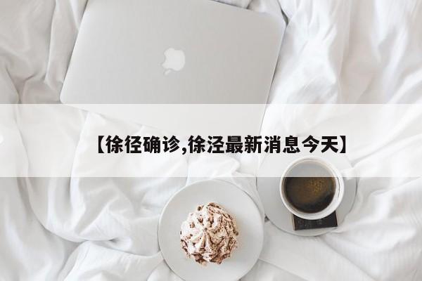 【徐径确诊,徐泾最新消息今天】