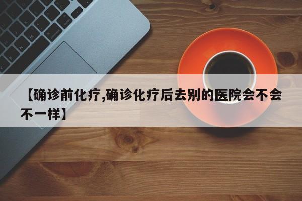 【确诊前化疗,确诊化疗后去别的医院会不会不一样】