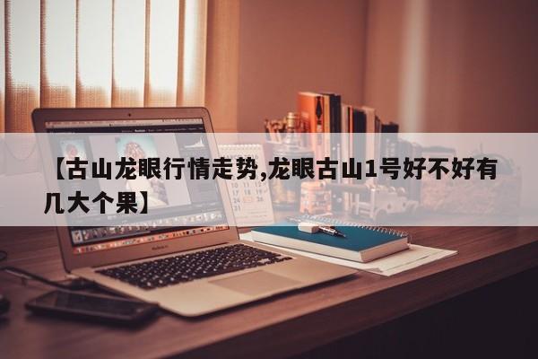 【古山龙眼行情走势,龙眼古山1号好不好有几大个果】