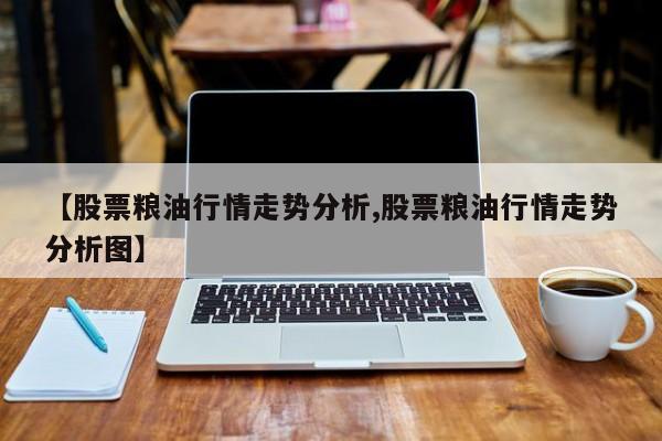 【股票粮油行情走势分析,股票粮油行情走势分析图】