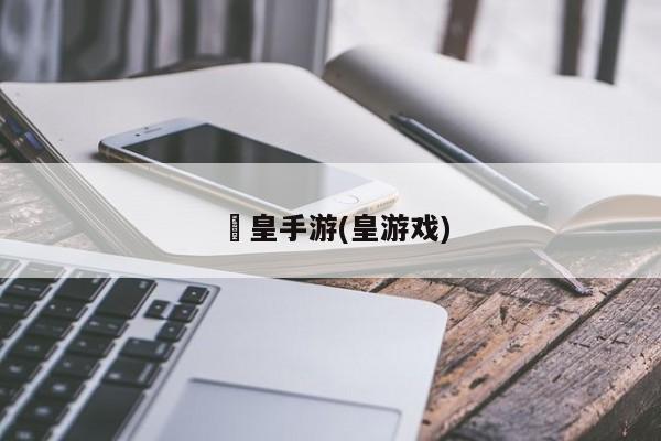 挙皇手游(皇游戏)