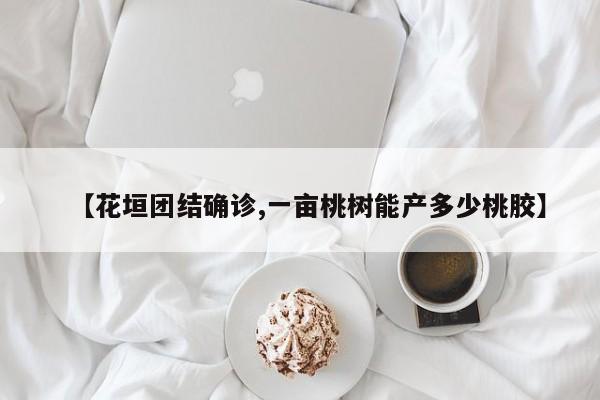 【花垣团结确诊,一亩桃树能产多少桃胶】
