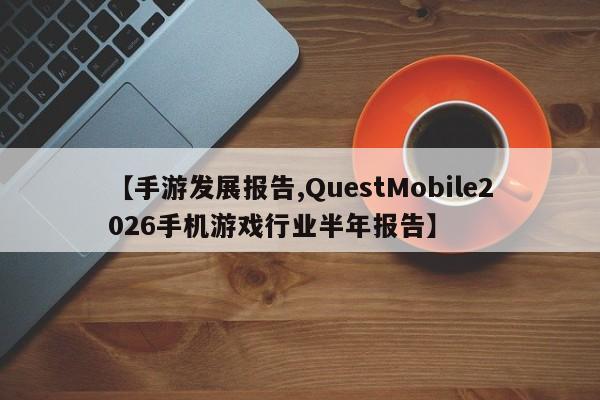 【手游发展报告,QuestMobile2026手机游戏行业半年报告】