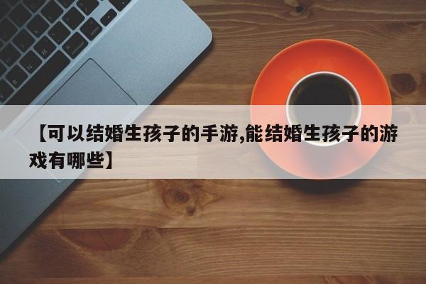 【可以结婚生孩子的手游,能结婚生孩子的游戏有哪些】